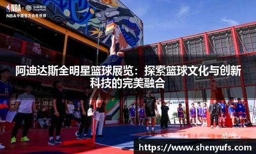 阿迪达斯全明星篮球展览：探索篮球文化与创新科技的完美融合