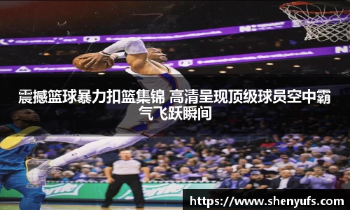 震撼篮球暴力扣篮集锦 高清呈现顶级球员空中霸气飞跃瞬间