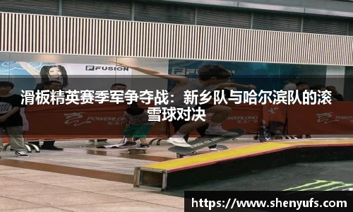 滑板精英赛季军争夺战：新乡队与哈尔滨队的滚雪球对决