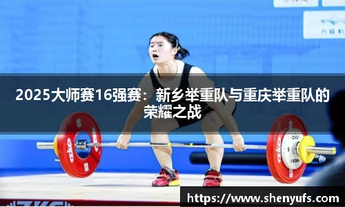2025大师赛16强赛：新乡举重队与重庆举重队的荣耀之战