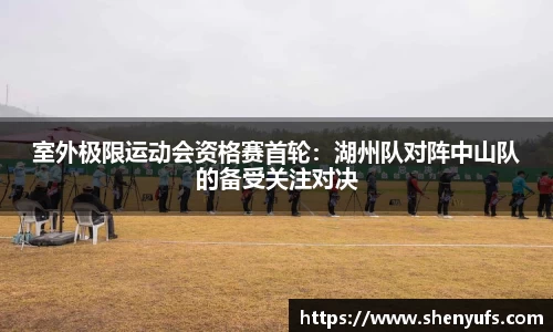 室外极限运动会资格赛首轮：湖州队对阵中山队的备受关注对决