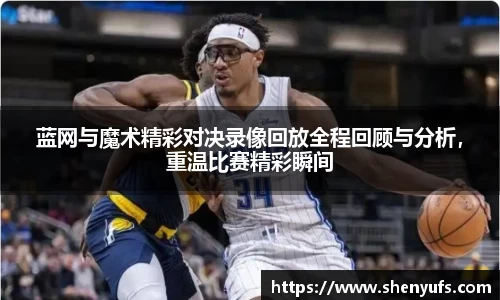 蓝网与魔术精彩对决录像回放全程回顾与分析，重温比赛精彩瞬间