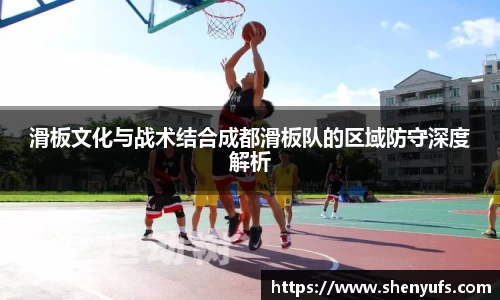 滑板文化与战术结合成都滑板队的区域防守深度解析