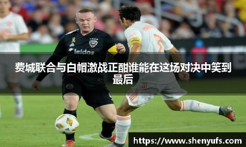 费城联合与白帽激战正酣谁能在这场对决中笑到最后